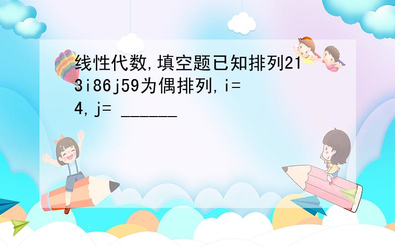 线性代数,填空题已知排列213i86j59为偶排列,i=4,j= ______