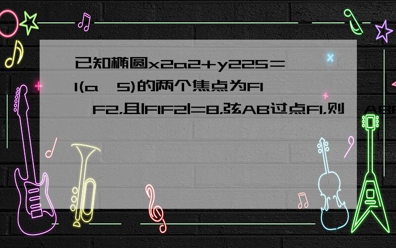 已知椭圆x2a2+y225＝1(a＞5)的两个焦点为F1、F2，且|F1F2|=8，弦AB过点F1，则△ABF2的周长为