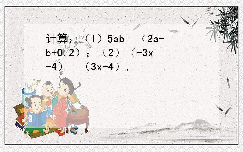 计算：（1）5ab•（2a-b+0.2）；（2）（-3x-4）•（3x-4）．