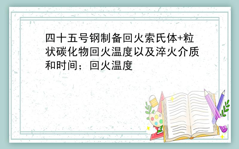 四十五号钢制备回火索氏体+粒状碳化物回火温度以及淬火介质和时间；回火温度