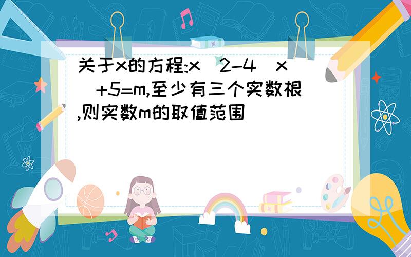 关于x的方程:x^2-4|x|+5=m,至少有三个实数根,则实数m的取值范围