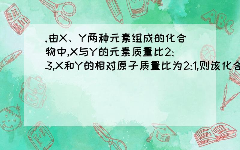 .由X、Y两种元素组成的化合物中,X与Y的元素质量比2:3,X和Y的相对原子质量比为2:1,则该化合物的化学式可