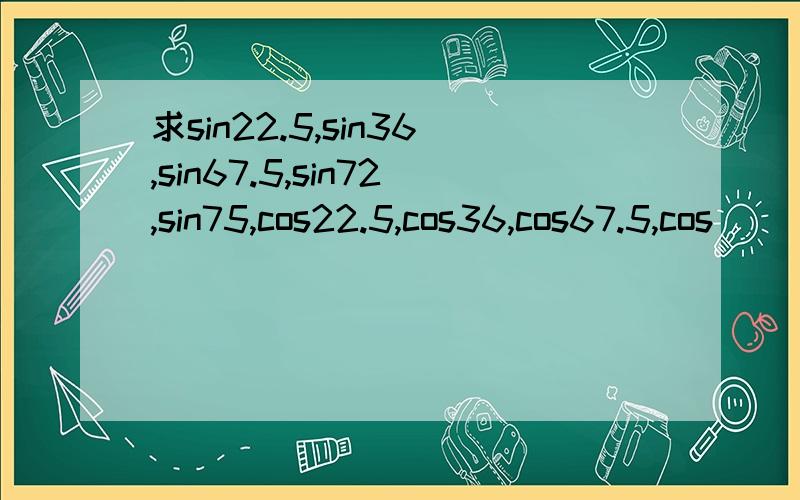 求sin22.5,sin36,sin67.5,sin72,sin75,cos22.5,cos36,cos67.5,cos