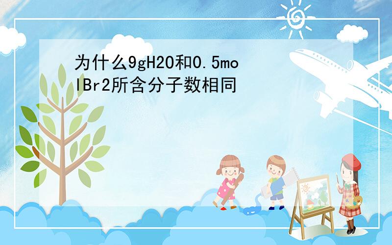 为什么9gH2O和0.5molBr2所含分子数相同