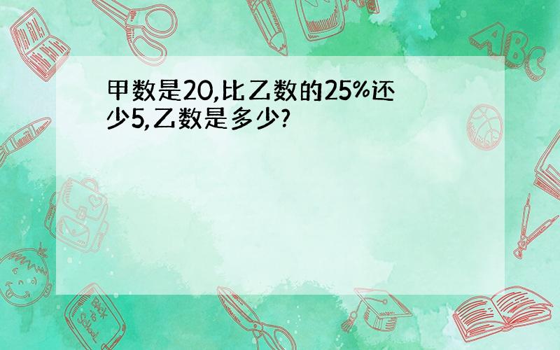 甲数是20,比乙数的25%还少5,乙数是多少?