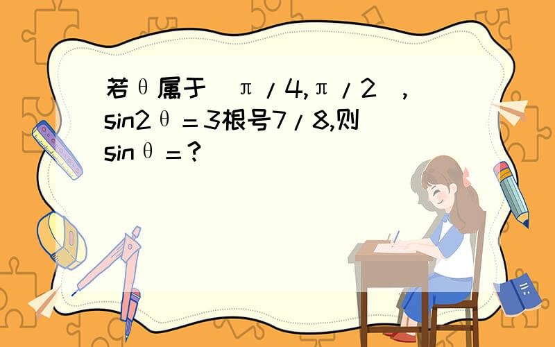 若θ属于[π/4,π/2],sin2θ＝3根号7/8,则sinθ＝?