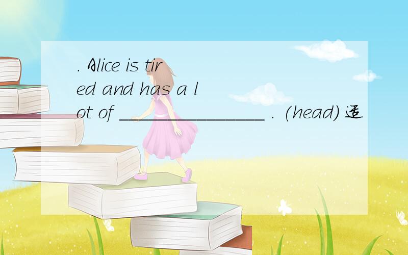 . Alice is tired and has a lot of _______________ . (head) 适