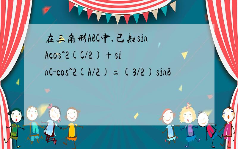 在三角形ABC中,已知sinAcos^2(C/2)+sinC-cos^2(A/2)=(3/2)sinB