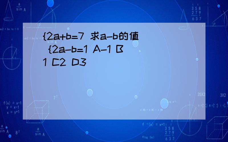 {2a+b=7 求a-b的值 {2a-b=1 A-1 B1 C2 D3