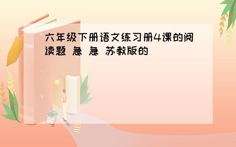 六年级下册语文练习册4课的阅读题 急 急 苏教版的