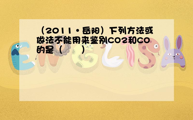 （2011•岳阳）下列方法或做法不能用来鉴别CO2和CO的是（　　）