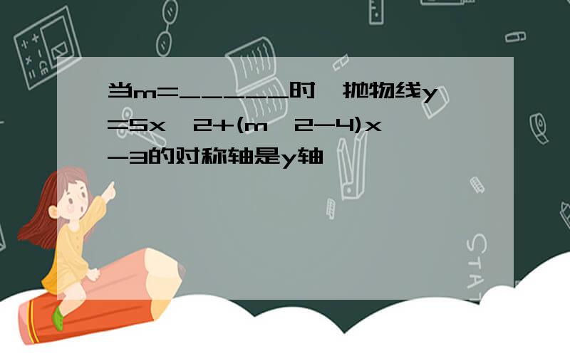 当m=_____时,抛物线y=5x*2+(m*2-4)x-3的对称轴是y轴