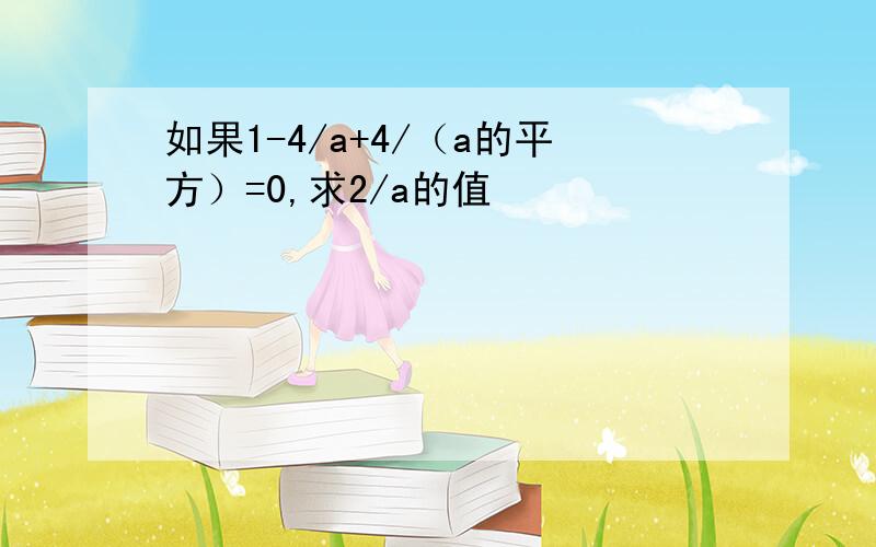 如果1-4/a+4/（a的平方）=0,求2/a的值