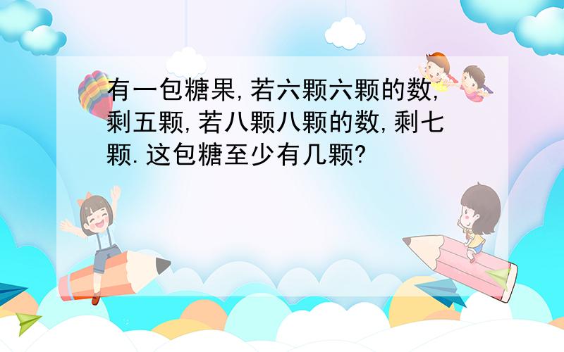 有一包糖果,若六颗六颗的数,剩五颗,若八颗八颗的数,剩七颗.这包糖至少有几颗?