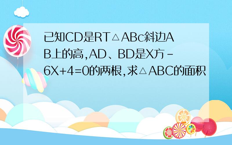 已知CD是RT△ABc斜边AB上的高,AD、BD是X方-6X+4=0的两根,求△ABC的面积