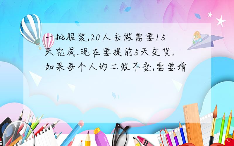 一批服装,20人去做需要15天完成.现在要提前5天交货,如果每个人的工效不变,需要增