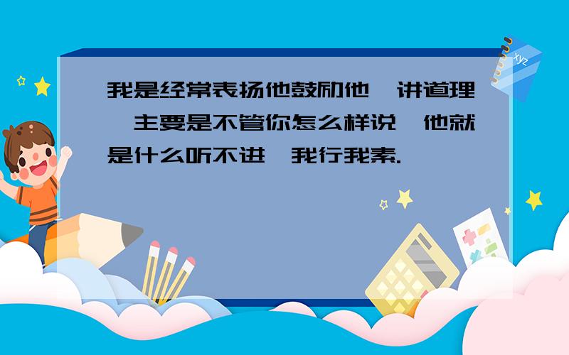 我是经常表扬他鼓励他,讲道理,主要是不管你怎么样说,他就是什么听不进,我行我素.