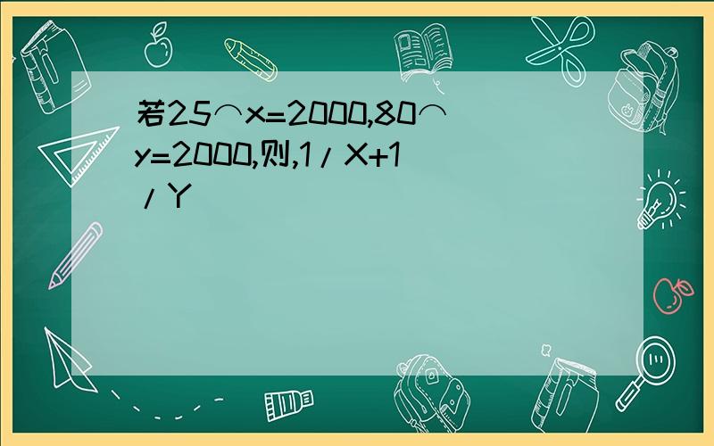 若25⌒x=2000,80⌒y=2000,则,1/X+1/Y