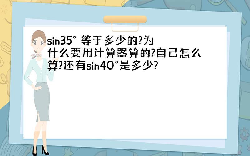 sin35° 等于多少的?为什么要用计算器算的?自己怎么算?还有sin40°是多少?