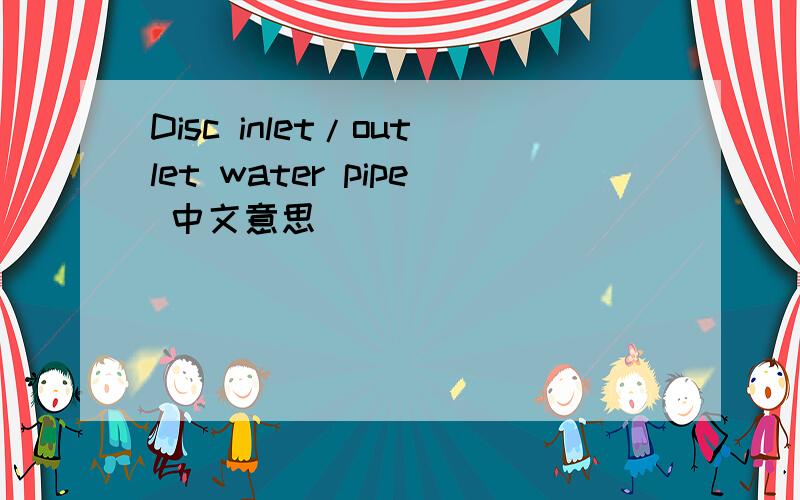 Disc inlet/outlet water pipe 中文意思