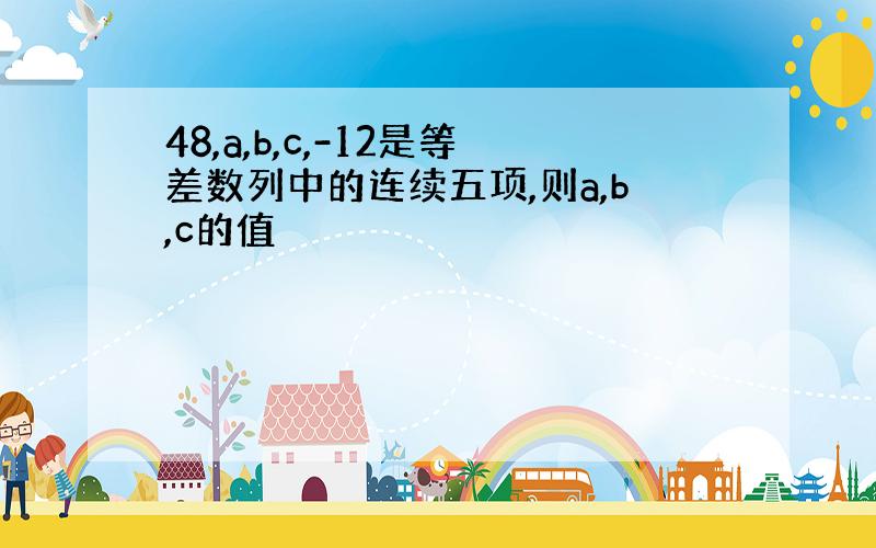 48,a,b,c,-12是等差数列中的连续五项,则a,b,c的值