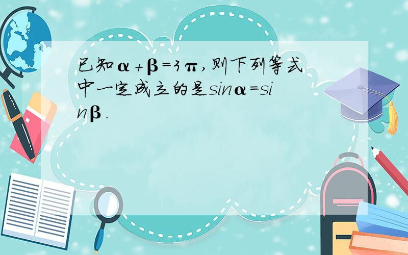 已知α+β=3π,则下列等式中一定成立的是sinα=sinβ.