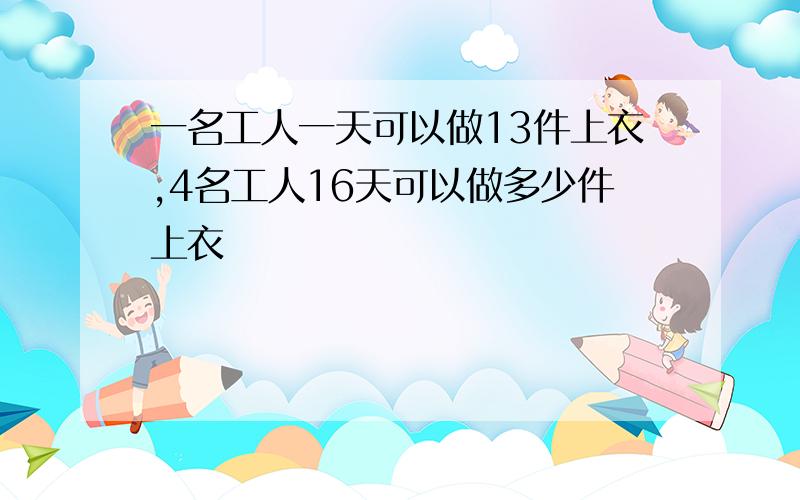 一名工人一天可以做13件上衣,4名工人16天可以做多少件上衣