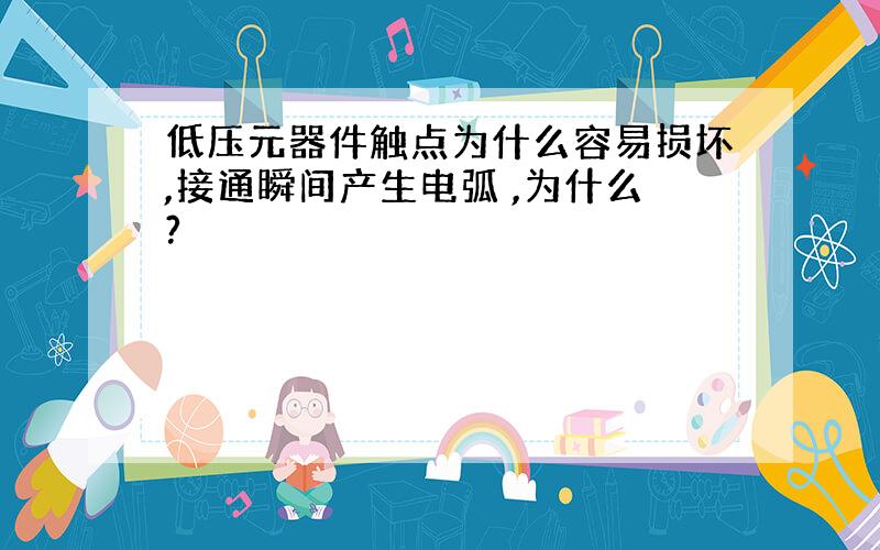 低压元器件触点为什么容易损坏,接通瞬间产生电弧 ,为什么?