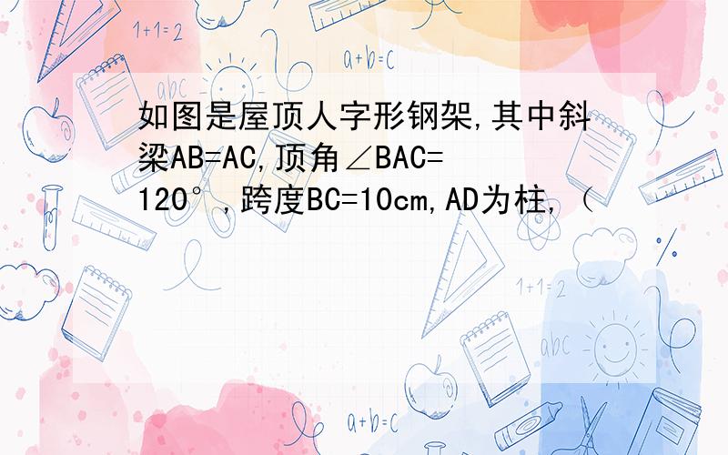 如图是屋顶人字形钢架,其中斜梁AB=AC,顶角∠BAC=120°,跨度BC=10cm,AD为柱,（