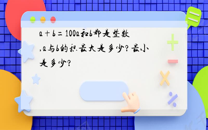 a+b=100a和b都是整数,a与b的积最大是多少?最小是多少?