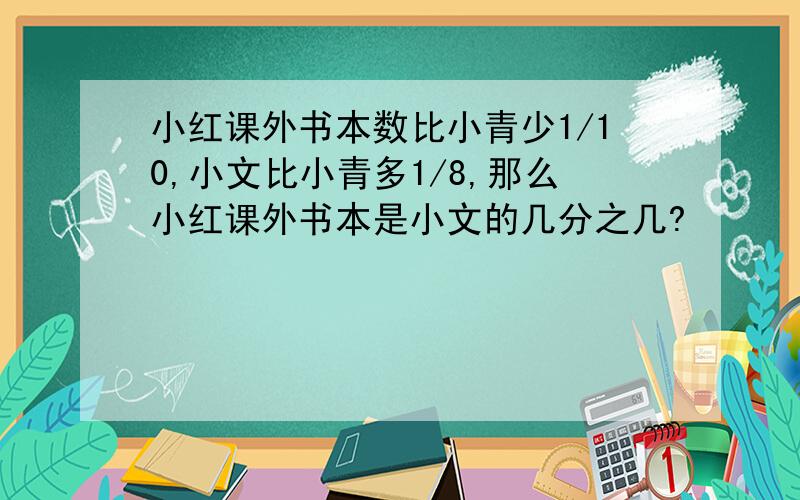 小红课外书本数比小青少1/10,小文比小青多1/8,那么小红课外书本是小文的几分之几?