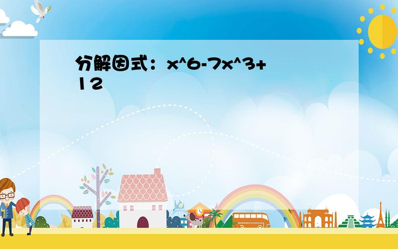 分解因式：x^6-7x^3+12
