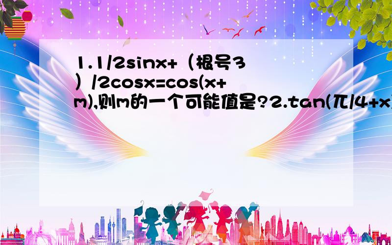 1.1/2sinx+（根号3）/2cosx=cos(x+m),则m的一个可能值是?2.tan(兀/4+x)=1/2,求t