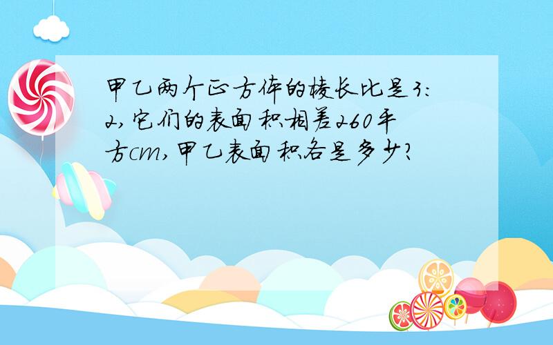 甲乙两个正方体的棱长比是3:2,它们的表面积相差260平方cm,甲乙表面积各是多少?