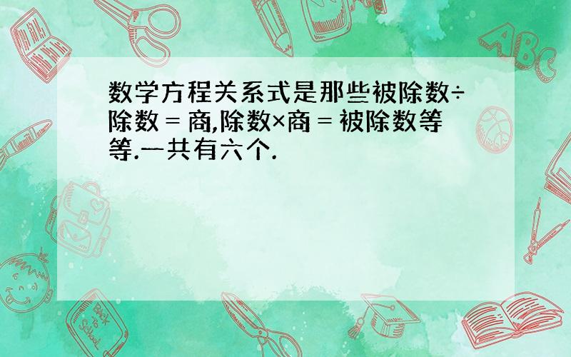 数学方程关系式是那些被除数÷除数＝商,除数×商＝被除数等等.一共有六个.