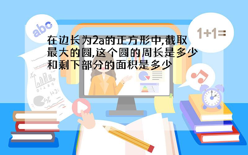 在边长为2a的正方形中,截取最大的圆,这个圆的周长是多少和剩下部分的面积是多少