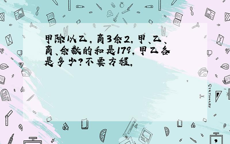 甲除以乙,商3余2,甲、乙、商、余数的和是179,甲乙各是多少?不要方程,