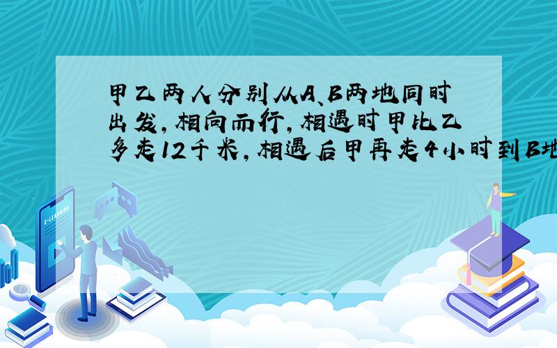 甲乙两人分别从A、B两地同时出发,相向而行,相遇时甲比乙多走12千米,相遇后甲再走4小时到B地,乙再走9小时到A地,求A