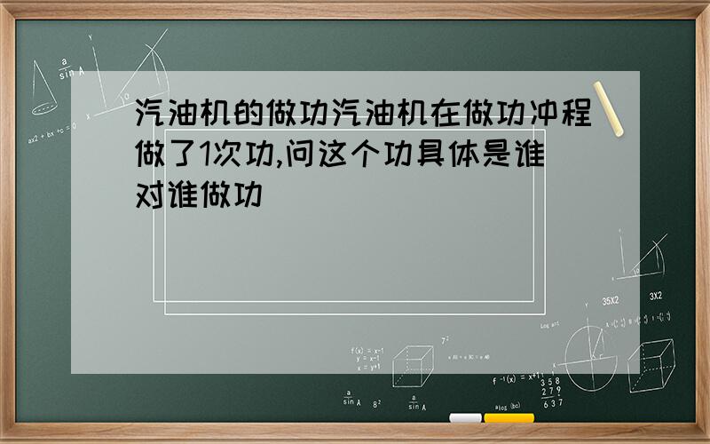 汽油机的做功汽油机在做功冲程做了1次功,问这个功具体是谁对谁做功