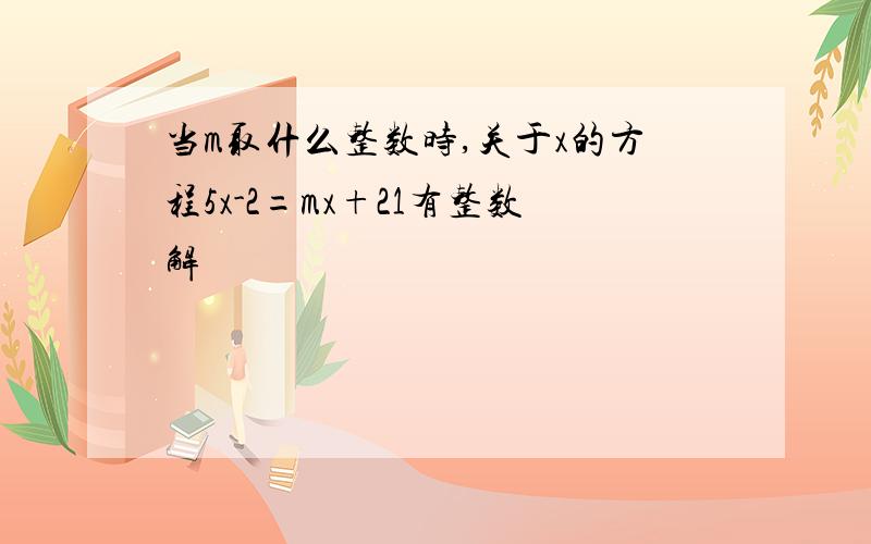 当m取什么整数时,关于x的方程5x-2=mx+21有整数解