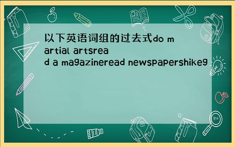 以下英语词组的过去式do martial artsread a magazineread newspapershikeg