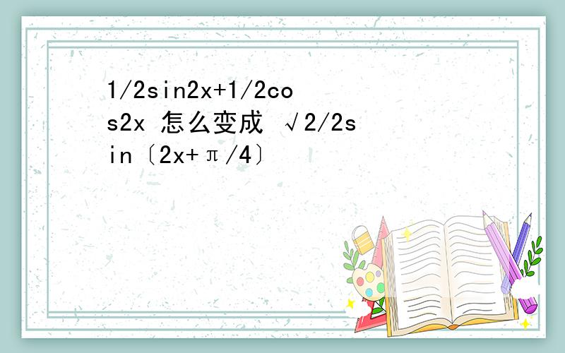 1/2sin2x+1/2cos2x 怎么变成 √2/2sin〔2x+π/4〕