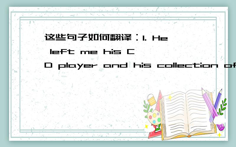 这些句子如何翻译：1. He left me his CD player and his collection of C