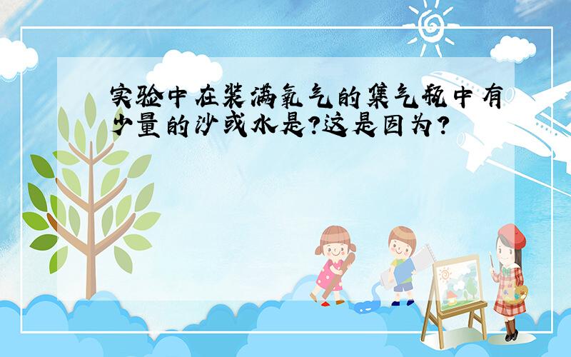 实验中在装满氧气的集气瓶中有少量的沙或水是?这是因为?