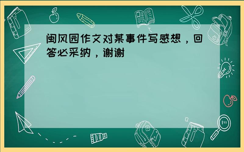 闽风园作文对某事件写感想，回答必采纳，谢谢