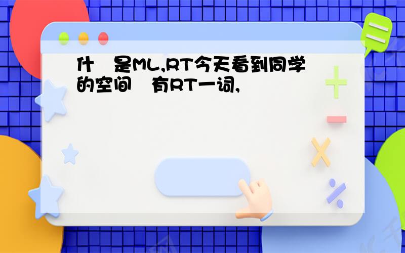 什麼是ML,RT今天看到同学的空间裏有RT一词,