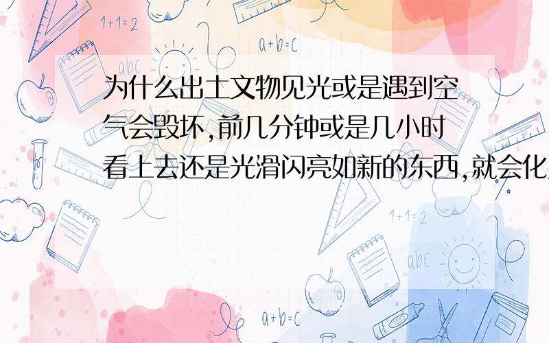 为什么出土文物见光或是遇到空气会毁坏,前几分钟或是几小时看上去还是光滑闪亮如新的东西,就会化为粉末