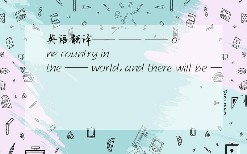 英语翻译—— —— —— one country in the —— world,and there will be —