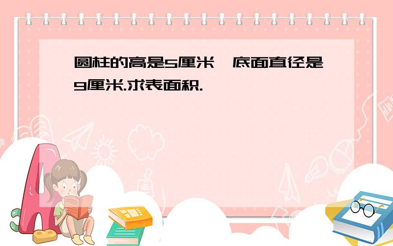 圆柱的高是5厘米,底面直径是9厘米.求表面积.