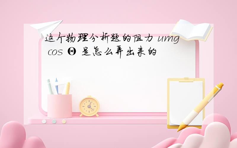 这个物理分析题的阻力 umg cos Θ 是怎么弄出来的